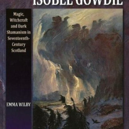 The Visions of Isobel Gowdie: Magic, Witchcraft and Dark Shamanism in Seventeenth-Century Scotland