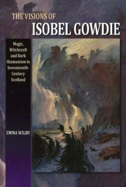 The Visions of Isobel Gowdie: Magic, Witchcraft and Dark Shamanism in Seventeenth-Century Scotland