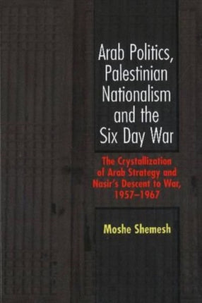 Arab Politics, Palestinian Nationalism and the Six Day War: The Crystallization of Arab Strategy and Nasir's Descent to War, 1957-1967