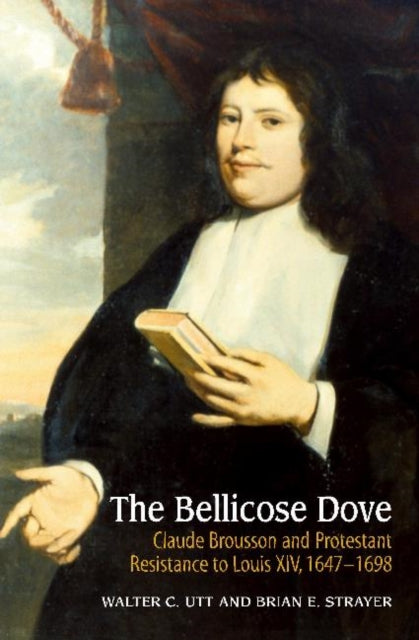 The Bellicose Dove: Claude Brousson and Protestant Resistance to Louis X1V, 1647-1698