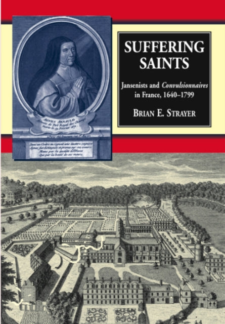 Suffering Saints: Jansenists and Convulsionnaires in France, 1640-1799