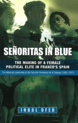 Senoritas in Blue: The Making of a Female Political Elite in Francos Spain - The National Leadership of the Seccion Femenina de la Falange (1936-1977)