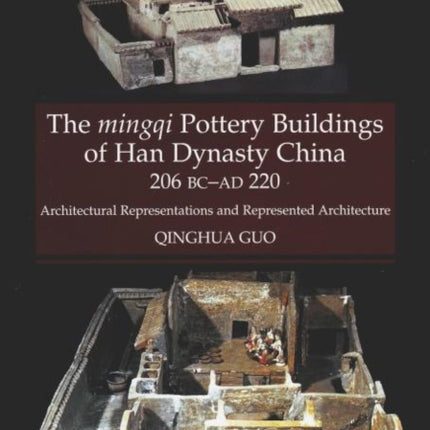 The Mingqi Pottery Buildings of Han Dynasty China, 206 BC -AD 220: Architectural Representations and Represented Architecture