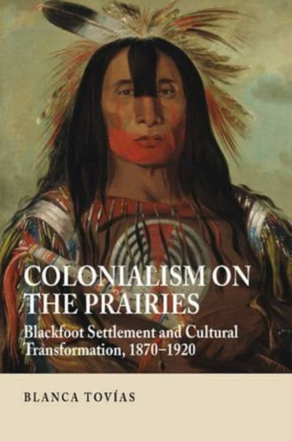 Colonialism on the Prairies: Blackfoot Settlement and Cultural Transformation, 1870-1920