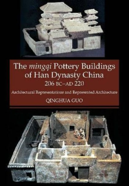 Mingqi Pottery Buildings of Han Dynasty China 206 BC - AD 220: Architectural Representations and Represented Architecture