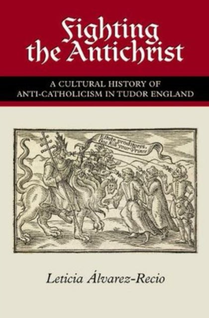 Fighting the Antichrist: A Cultural History of Anti-Catholicism in Tudor England