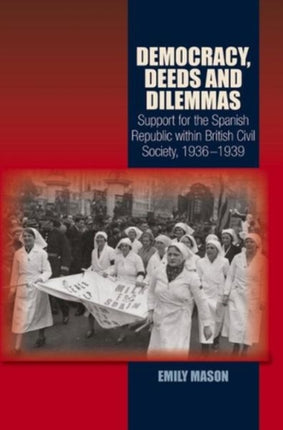 Democracy, Deeds and Dilemmas: Support for the Spanish Republic within British Civil Society, 1936-1939