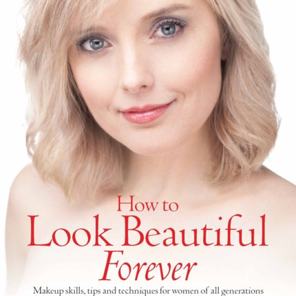 How To Look Beautiful Forever: Makeup skills, tips and techniques for women of all generations