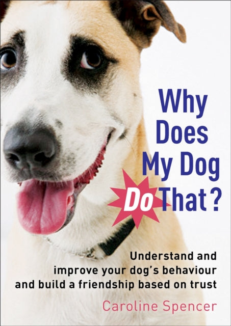 Why Does My Dog Do That?: Understand and Improve Your Dog's Behaviour and Build a Friendship Based on Trust