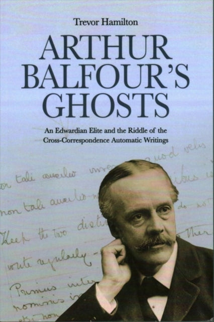 Arthur Balfour's Ghosts: An Edwardian Elite and the Riddle of the Cross-Correspondence Automatic Writings