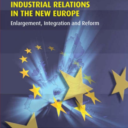 Industrial Relations in the New Europe: Enlargement, Integration and Reform