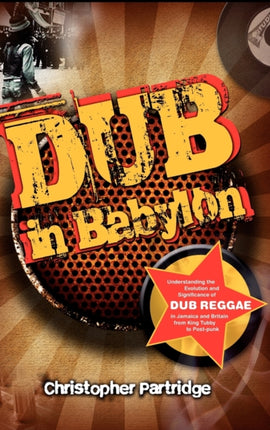 Dub in Babylon: Understanding the Evolution and Significance of Dub Reggae in Jamaica and Britain from King Tubby to Post-punk