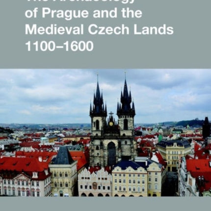 The Archaeology of Prague and the Medieval Czech Lands, 1100-1600