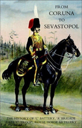 From Coruna to Sebastopol: the History of 'C' Battery,'A' Brigade (late 'C' Troop),Royal Horse Artillery: 2004