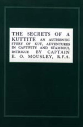 Secrets of a Kuttite: An Authentic Story of Kut, Adventures in Captivity and Stamboul Intrigue