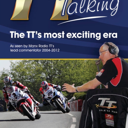 TT Talking - the TT's Most Exciting Era: As Seen by Manx Radio TT's Lead Commentator 2004-2012