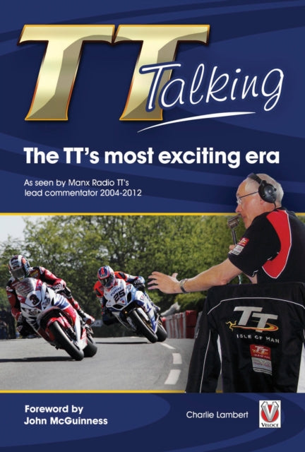 TT Talking - the TT's Most Exciting Era: As Seen by Manx Radio TT's Lead Commentator 2004-2012