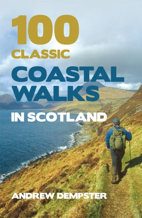 100 Classic Coastal Walks in Scotland: the essential practical guide to experiencing Scotland's truly dramatic, extensive and ever-varying coastline on foot