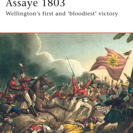 Assaye 1803 Wellingtons first and bloodiest victory Wellingtons Bloodiest Battle No 166 Campaign