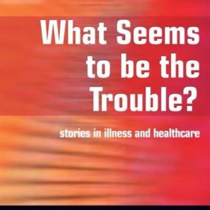 What Seems to be the Trouble?: Stories in Illness and Healthcare