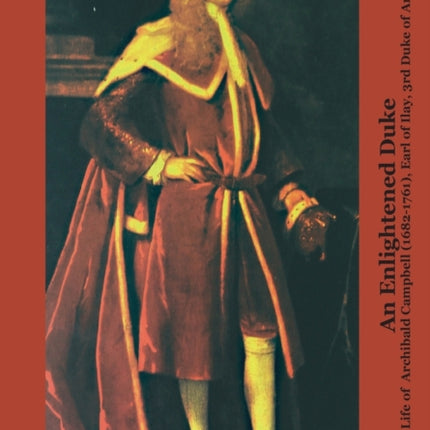 An Enlightened Duke: The Life of Archibald Campbell (1682-1761), Earl of Ilay, 3rd Duke of Argyll
