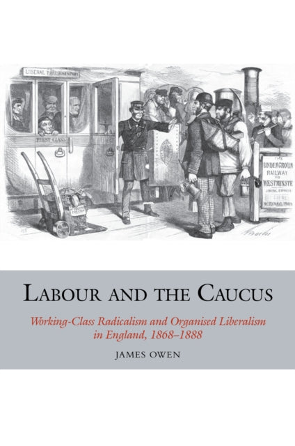 Labour and the Caucus: Working-Class Radicalism and Organised Liberalism in England, 1868–1888