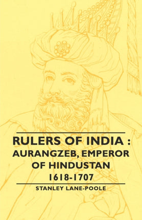 Rulers Of India: Aurangzeb, Emperor of Hindustan, 1618-1707
