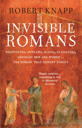 Invisible Romans: Prostitutes, outlaws, slaves, gladiators, ordinary men and women ... the Romans that history forgot