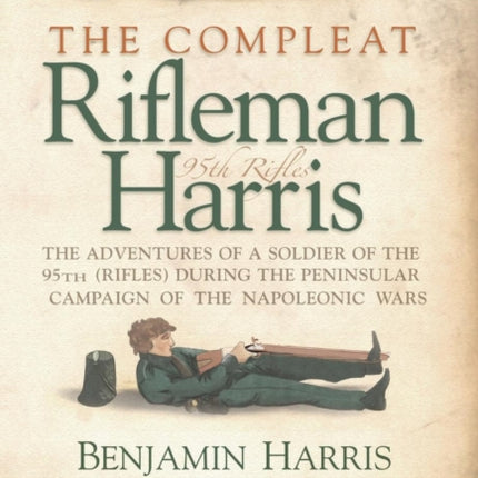 The Compleat Rifleman Harris - The Adventures of a Soldier of the 95th (Rifles) During the Peninsular Campaign of the Napoleonic Wars