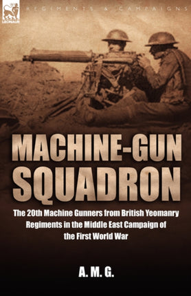 Machine-Gun Squadron: The 20th Machine Gunners from British Yeomanry Regiments in the Middle East Campaign of the First World War