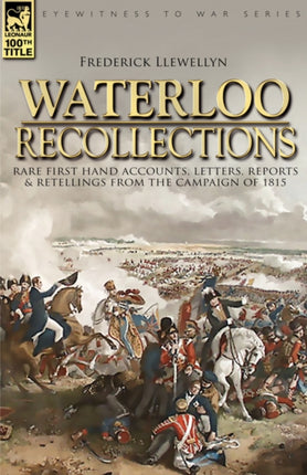 Waterloo Recollections: Rare First Hand Accounts, Letters, Reports and Retellings from the Campaign of 1815