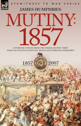 Mutiny: 1857-Authentic Voices from the Indian Mutiny-First Hand Accounts of Battles, Sieges and Personal Hardships