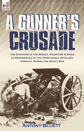 A Gunner's Crusade: The Campaign in the Desert, Palestine & Syria as Experienced by the Honourable Artillery Company During the Great War