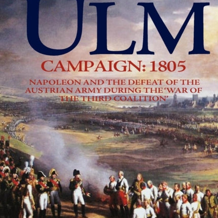 The Ulm Campaign 1805: Napoleon and the Defeat of the Austrian Army During the 'War of the Third Coalition'