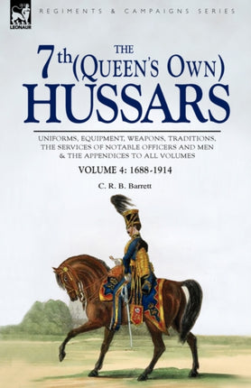 The 7th (Queen's Own) Hussars: Uniforms, Equipment, Weapons, Traditions, the Services of Notable Officers and Men & the Appendices to All Volumes-Vol