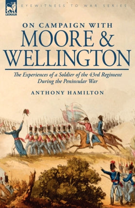 On Campaign with Moore and Wellington: The Experiences of a Soldier of the 43rd Regiment During the Peninsular War