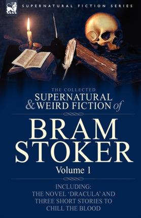 The Collected Supernatural and Weird Fiction of Bram Stoker: 1-Contains the Novel 'Dracula' and Three Short Stories to Chill the Blood