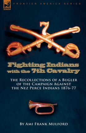 Fighting Indians in the 7th United States Cavalry: the Recollections of a Bugler of the Campaign Against the Nez Perce Indians 1876-77