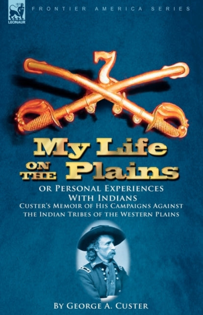 My Life on the Plains or Personal Experiences with Indians: Custer's Memoir of His Campaigns Against the Indian Tribes of the Western Plains