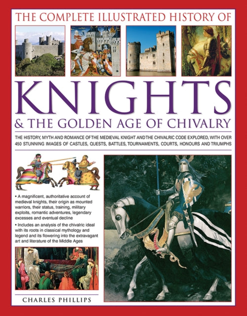 The Complete Illustrated History of Knights & the Golden Age of Chivalry: The History, Myth and Romance of the Medieval Knights and the Chivalric Code Explored with Over 450 Stunning Images of Castles, Quests, Battles, Tournaments, Courts,