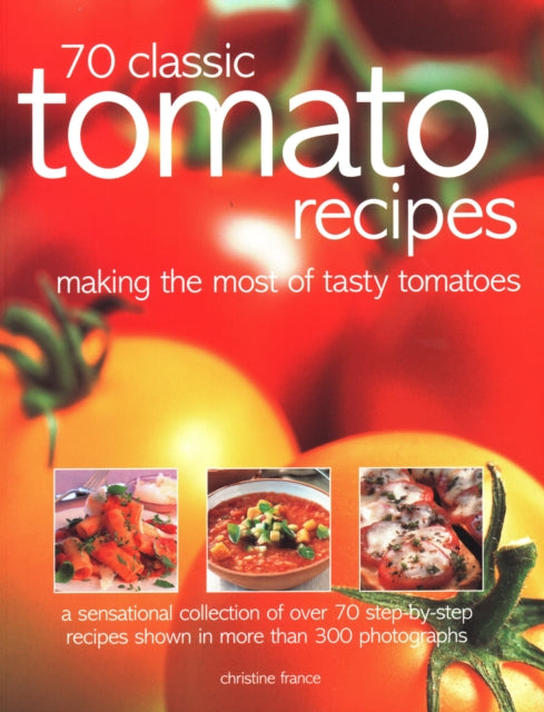 70 Classic Tomato Recipes: Making the most of tasty tomatoes: a sensational collection of over 70 step-by-step recipes shown in more than 300 photographs