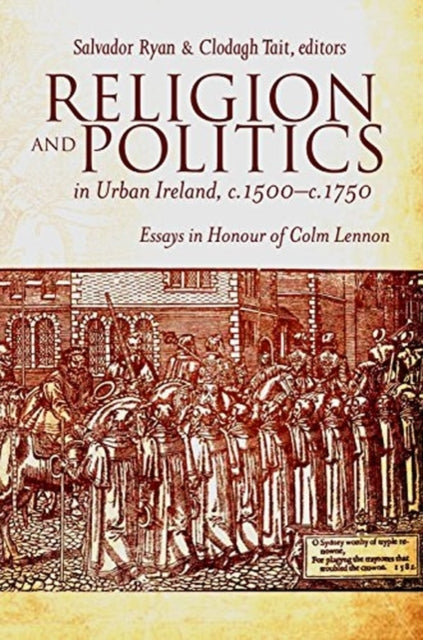 Religion and Politics in Urban Ireland, C.1500-C.1750: Essays in Honour of Colm Lennon