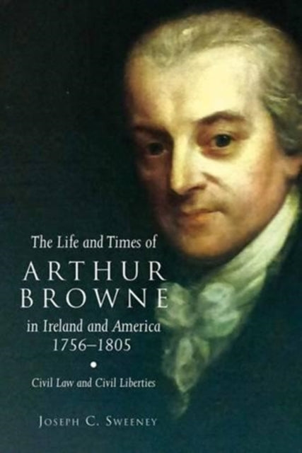 The Life and Times of Arthur Browne in Ireland and America, 1756-1805: Civil Law and Civil Liberties