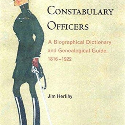 Royal Irish Constabulary Officers: A Biographical and Genealogical Guide, 1816-1922