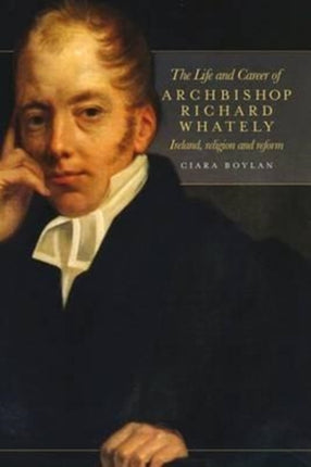 The Life and Career of Archbishop Richard Whately: Ireland, Religion and Reform