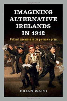 Imagining Alternative Irelands in 1912: Social, Political and Cultural Debates in the Periodical Press