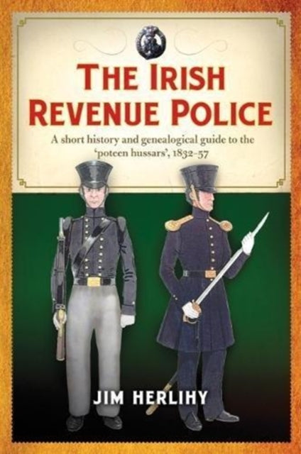 The Irish Revenue Police, 1832-1857: A complete alphabetical list, short history and genealogical guide to the 'poteen hussars'