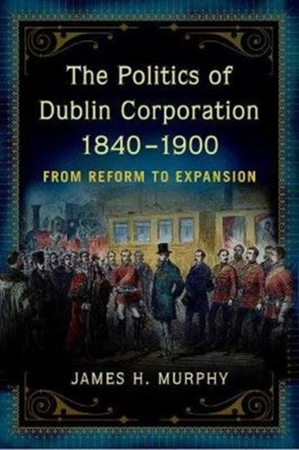 The politics of Dublin corporation, 1840-1900: from reform to expansion