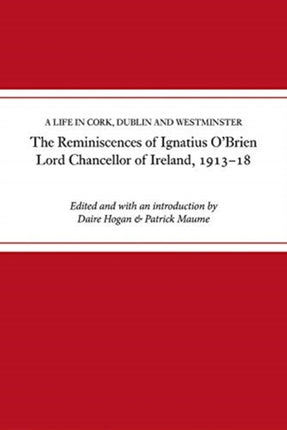 The reminiscences of Ignatius O'Brien, Lord Chancellor of Ireland, 1913-1918: A life in Cork, Dublin and Westminster