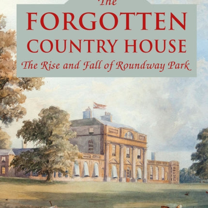 The Forgotten Country House: The Rise and Fall of Roundway Park